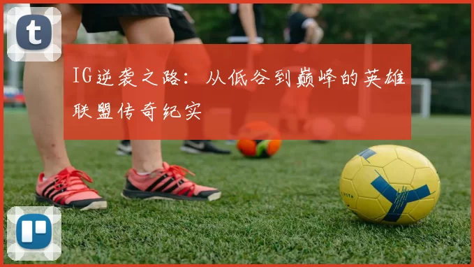 IG逆袭之路：从低谷到巅峰的英雄联盟传奇纪实