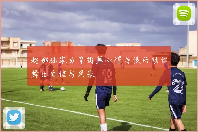 赵娜独家分享街舞心得与技巧助你舞出自信与风采