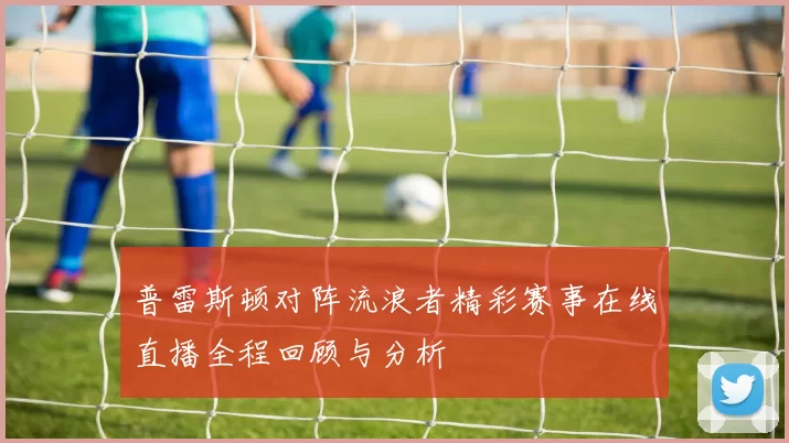 普雷斯顿对阵流浪者精彩赛事在线直播全程回顾与分析