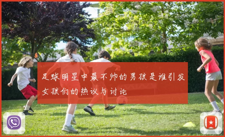 足球明星中最不帅的男孩是谁引发女孩们的热议与讨论