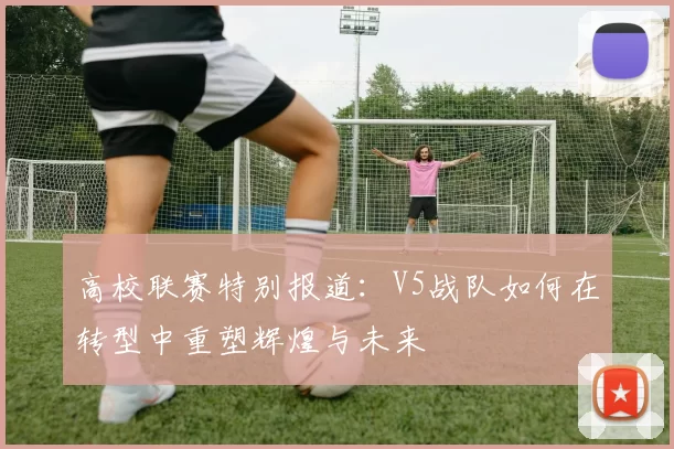 高校联赛特别报道：V5战队如何在转型中重塑辉煌与未来