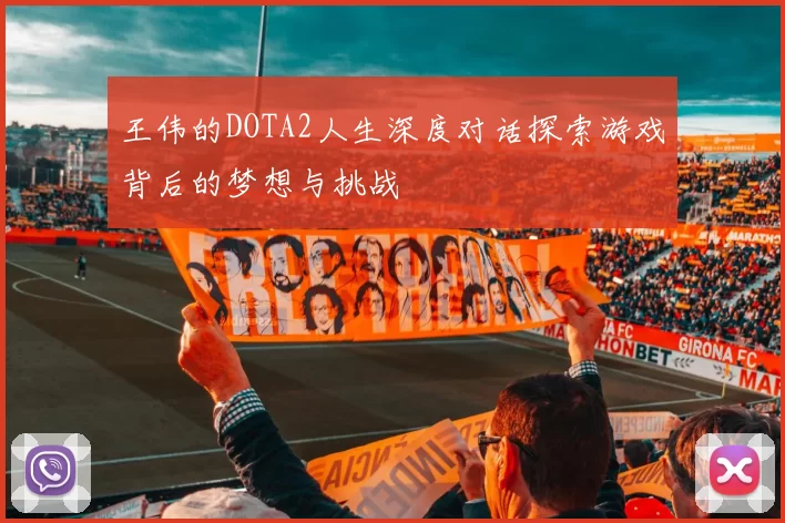 王伟的DOTA2人生深度对话探索游戏背后的梦想与挑战