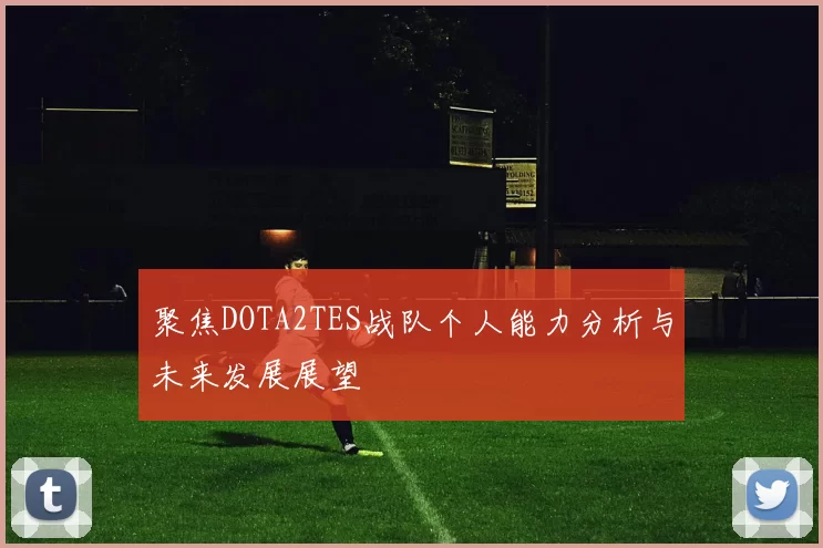 聚焦DOTA2TES战队个人能力分析与未来发展展望