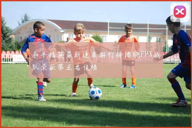 和平精英最新速度排行榜揭晓FPX战队荣获第五名佳绩