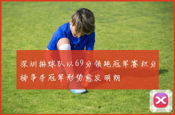 深圳排球队以69分领跑冠军赛积分榜争夺冠军形势愈发明朗