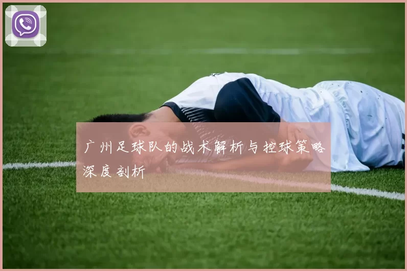 广州足球队的战术解析与控球策略深度剖析