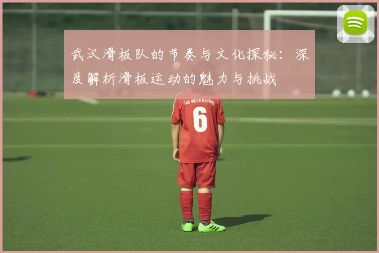 武汉滑板队的节奏与文化探秘：深度解析滑板运动的魅力与挑战
