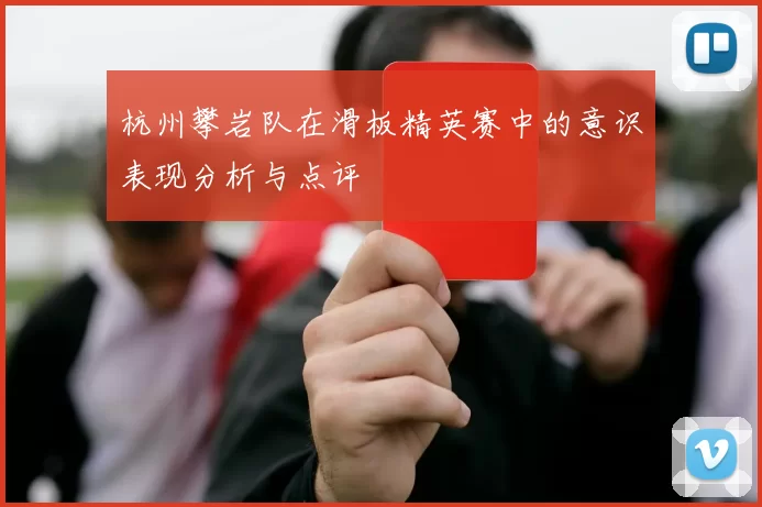 杭州攀岩队在滑板精英赛中的意识表现分析与点评