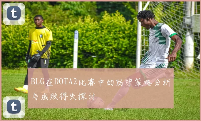 BLG在DOTA2比赛中的防守策略分析与成败得失探讨