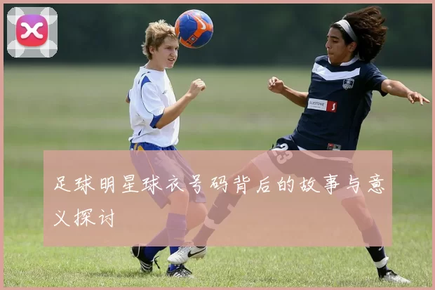 足球明星球衣号码背后的故事与意义探讨