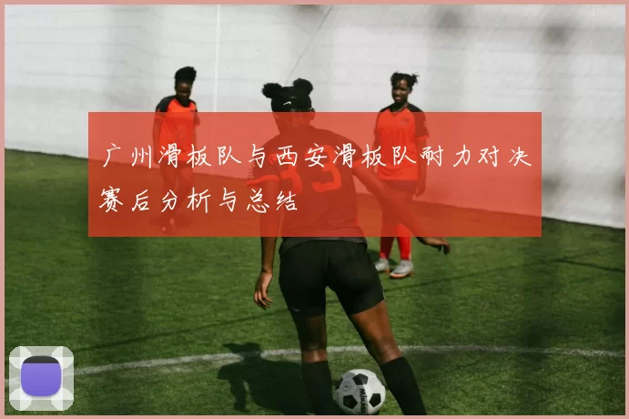 广州滑板队与西安滑板队耐力对决赛后分析与总结