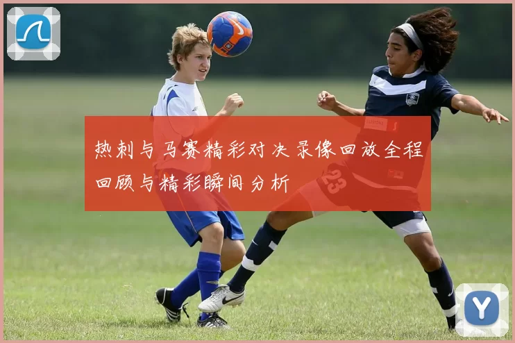 热刺与马赛精彩对决录像回放全程回顾与精彩瞬间分析