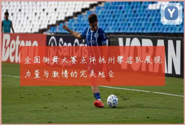 全国街舞大赛点评杭州攀岩队展现力量与激情的完美结合