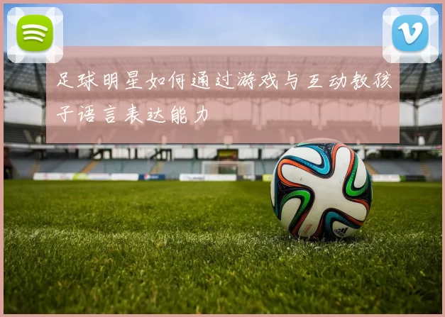 足球明星如何通过游戏与互动教孩子语言表达能力