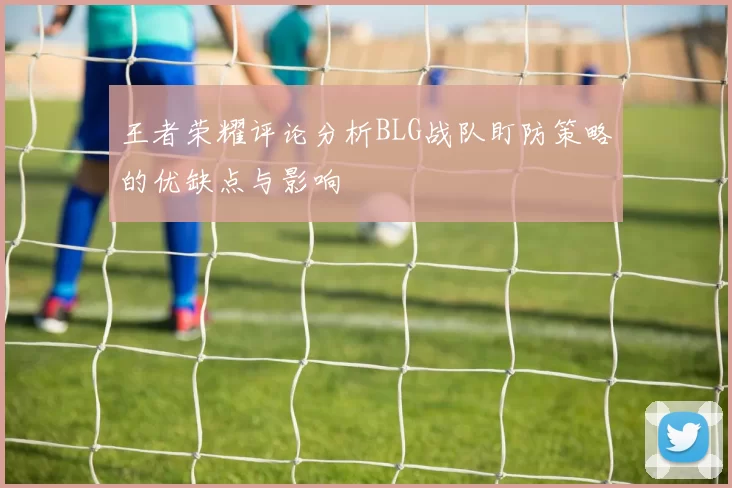 王者荣耀评论分析BLG战队盯防策略的优缺点与影响