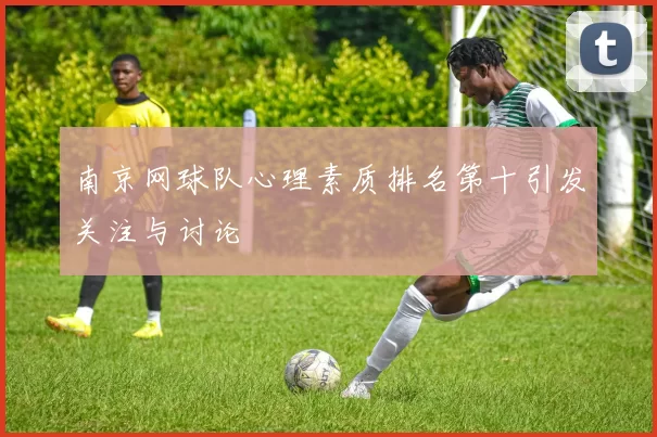 南京网球队心理素质排名第十引发关注与讨论