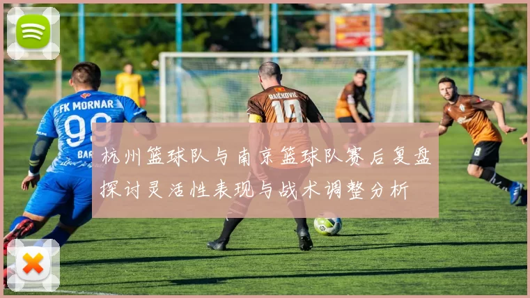 杭州篮球队与南京篮球队赛后复盘探讨灵活性表现与战术调整分析