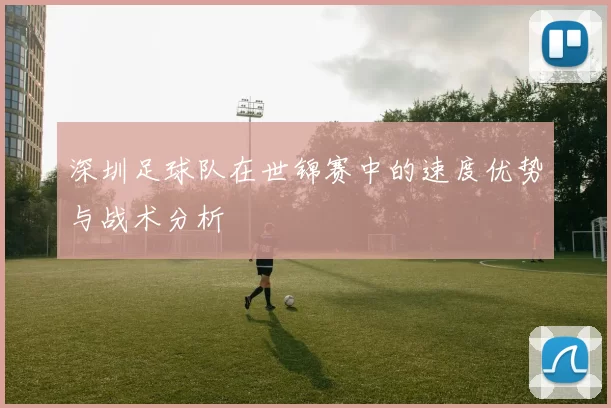 深圳足球队在世锦赛中的速度优势与战术分析