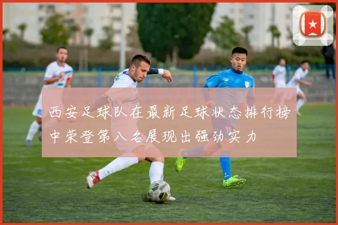 西安足球队在最新足球状态排行榜中荣登第八名展现出强劲实力