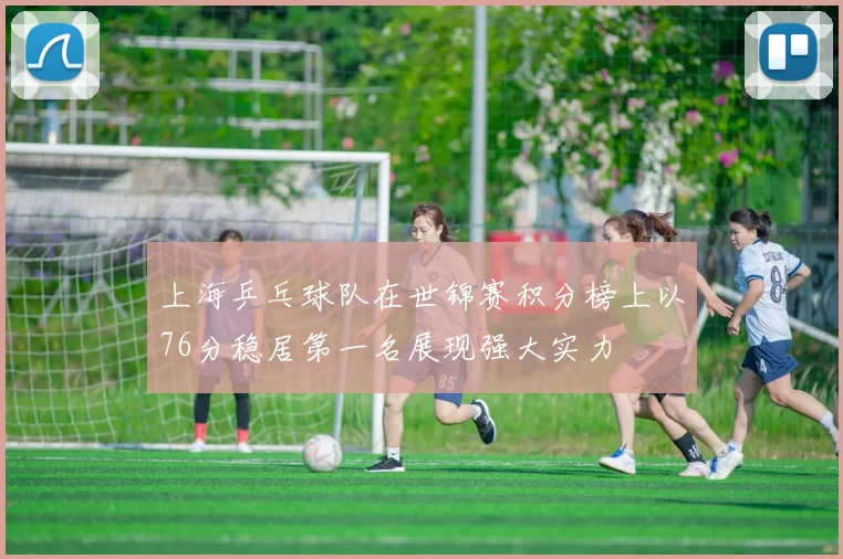 上海乒乓球队在世锦赛积分榜上以76分稳居第一名展现强大实力