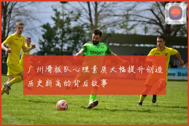 广州滑板队心理素质大幅提升创造历史新高的背后故事
