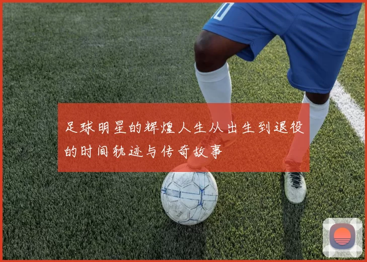 足球明星的辉煌人生从出生到退役的时间轨迹与传奇故事