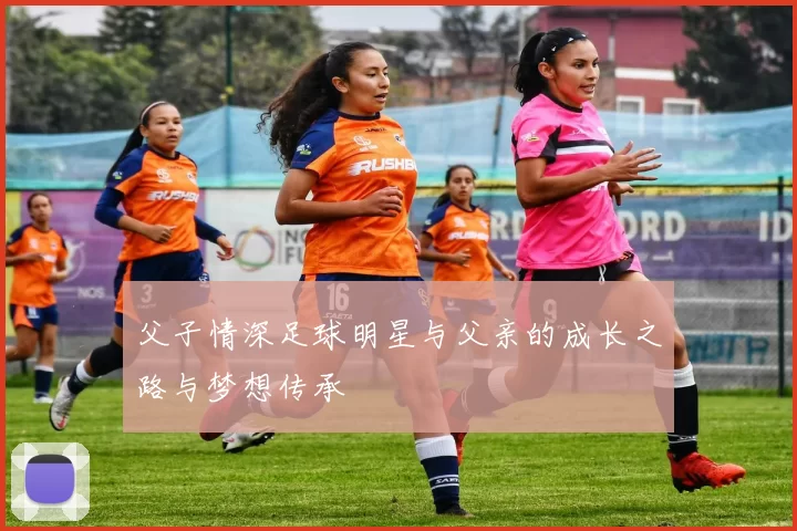 父子情深足球明星与父亲的成长之路与梦想传承