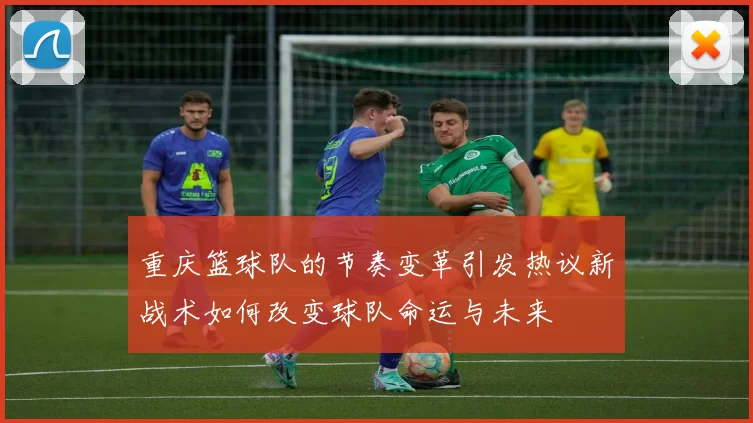 重庆篮球队的节奏变革引发热议新战术如何改变球队命运与未来