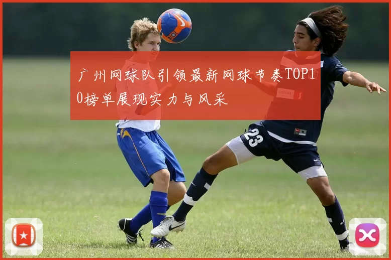广州网球队引领最新网球节奏TOP10榜单展现实力与风采
