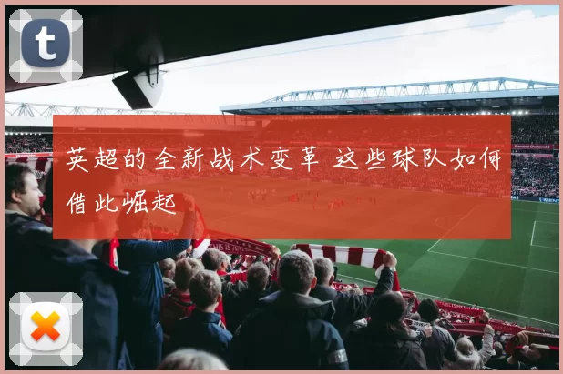 英超的全新战术变革 这些球队如何借此崛起