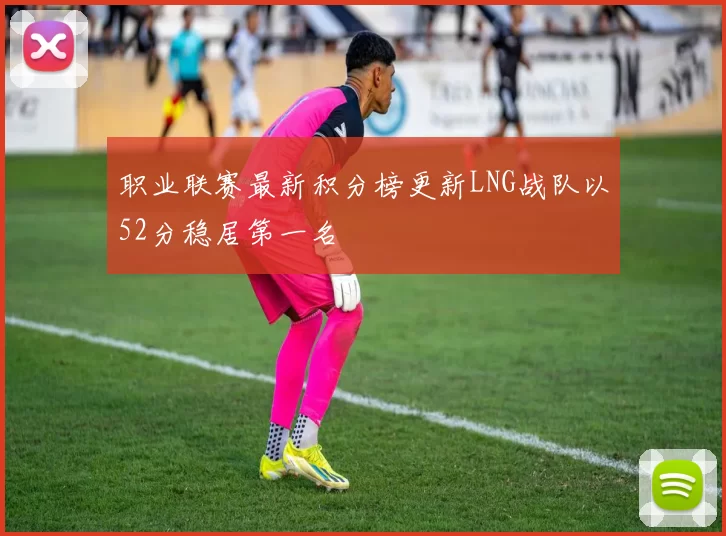 职业联赛最新积分榜更新LNG战队以52分稳居第一名