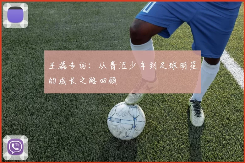 王磊专访：从青涩少年到足球明星的成长之路回顾