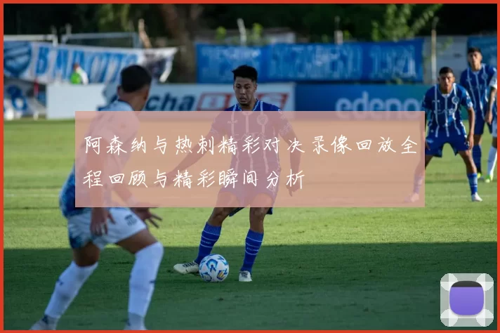 阿森纳与热刺精彩对决录像回放全程回顾与精彩瞬间分析
