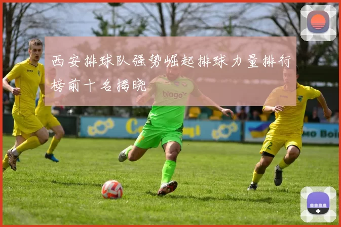 西安排球队强势崛起排球力量排行榜前十名揭晓