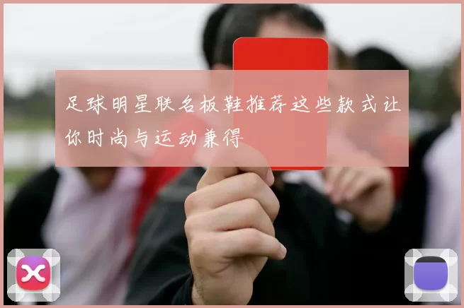 足球明星联名板鞋推荐这些款式让你时尚与运动兼得