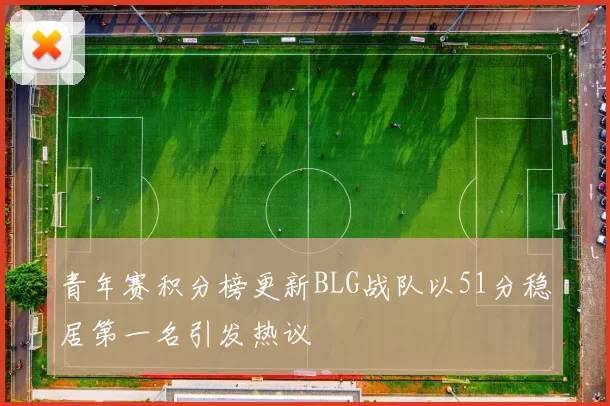 青年赛积分榜更新BLG战队以51分稳居第一名引发热议