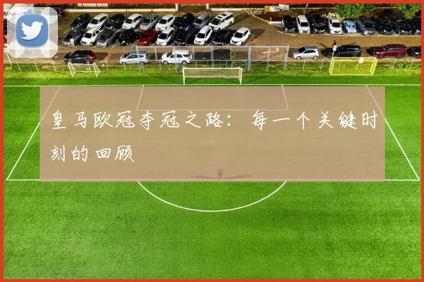 皇马欧冠夺冠之路：每一个关键时刻的回顾