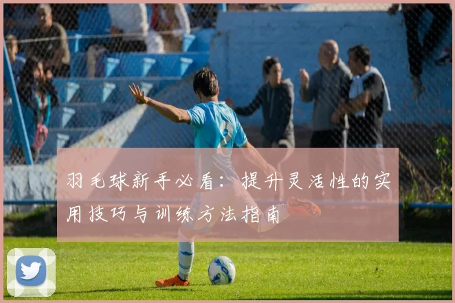 羽毛球新手必看：提升灵活性的实用技巧与训练方法指南