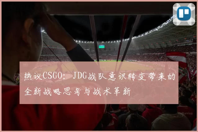 热议CSGO：JDG战队意识转变带来的全新战略思考与战术革新
