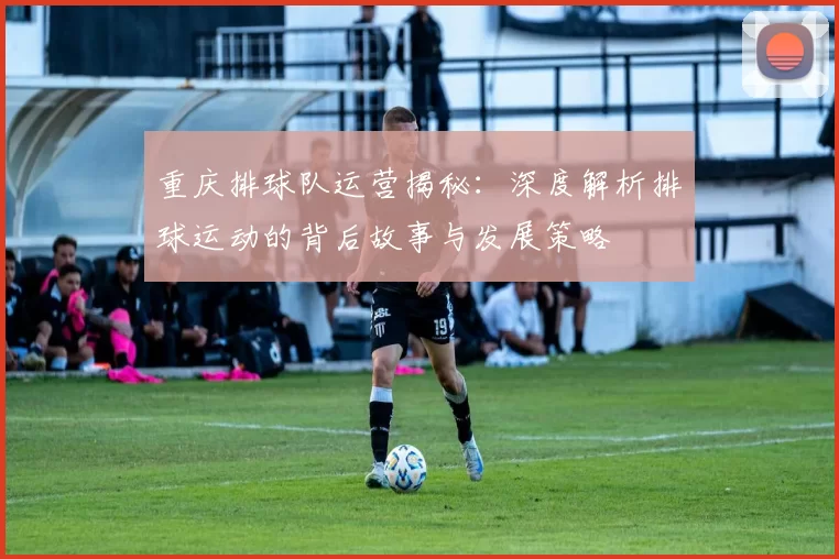 重庆排球队运营揭秘：深度解析排球运动的背后故事与发展策略
