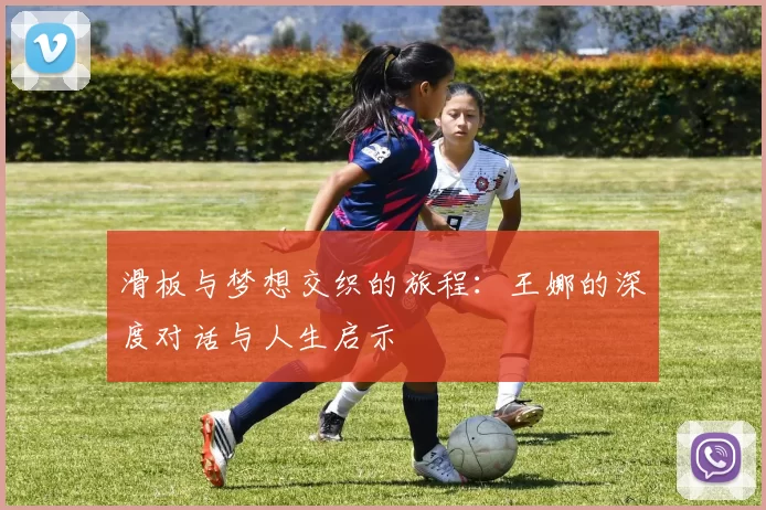 滑板与梦想交织的旅程：王娜的深度对话与人生启示