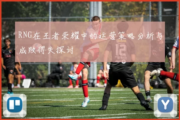 RNG在王者荣耀中的运营策略分析与成败得失探讨
