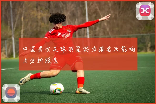 中国男女足球明星实力排名及影响力分析报告
