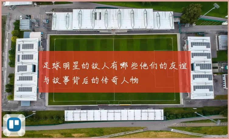 足球明星的故人有哪些他们的友谊与故事背后的传奇人物