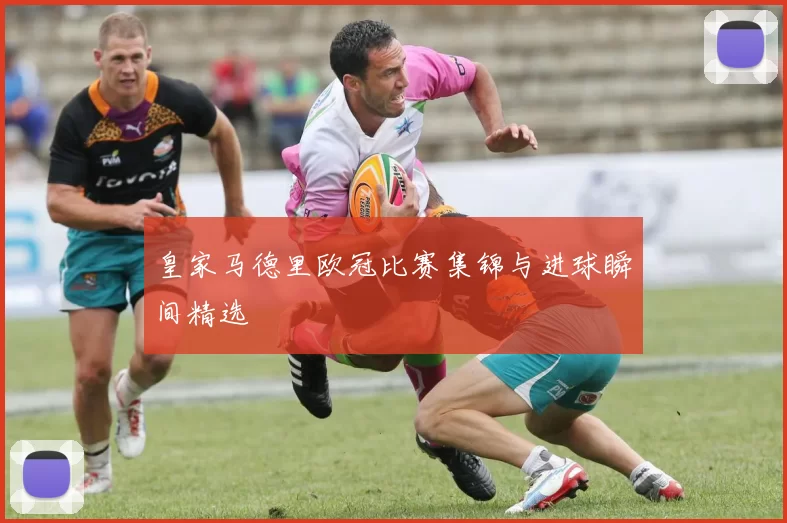 皇家马德里欧冠比赛集锦与进球瞬间精选