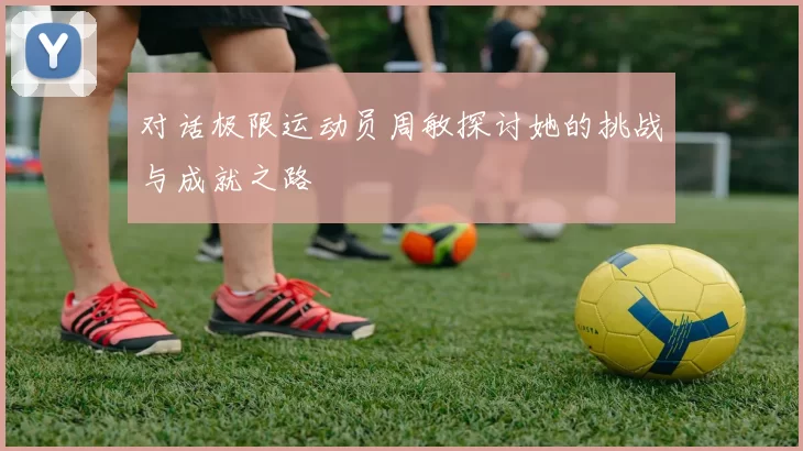 对话极限运动员周敏探讨她的挑战与成就之路