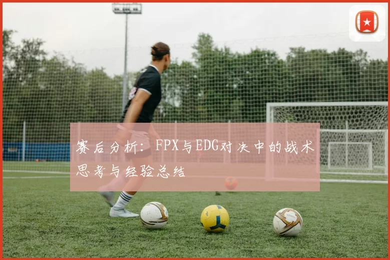 赛后分析：FPX与EDG对决中的战术思考与经验总结