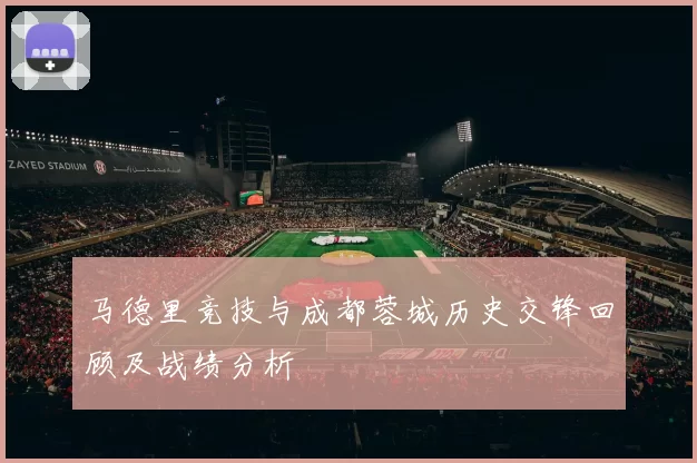 马德里竞技与成都蓉城历史交锋回顾及战绩分析