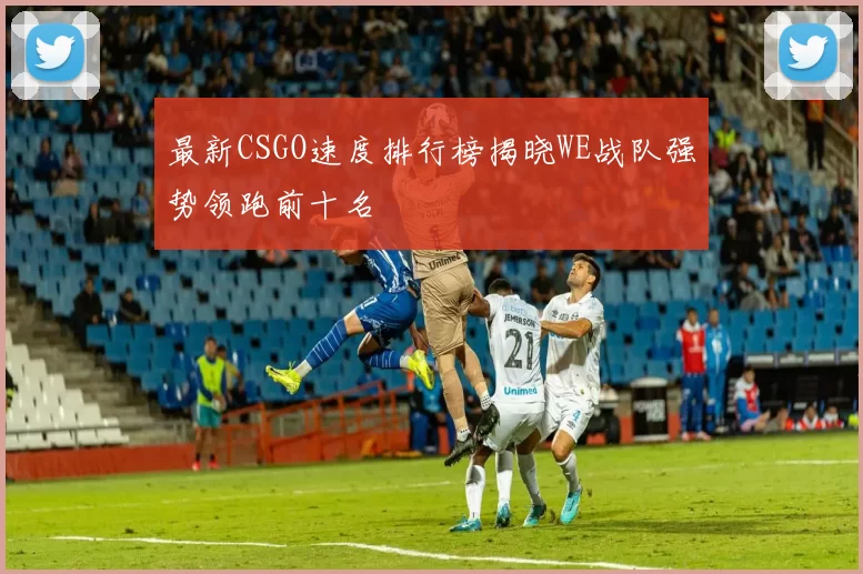 最新CSGO速度排行榜揭晓WE战队强势领跑前十名