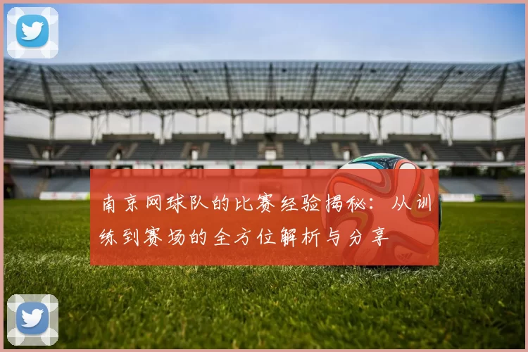 南京网球队的比赛经验揭秘：从训练到赛场的全方位解析与分享